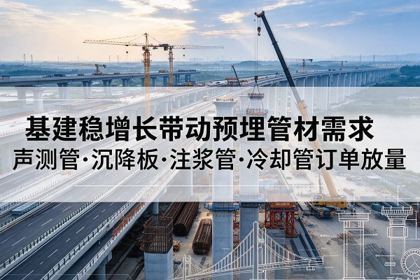 阿拉善盟基建稳增长带动预埋监测管材需求，声测管、沉降板、注浆管订单持续放量