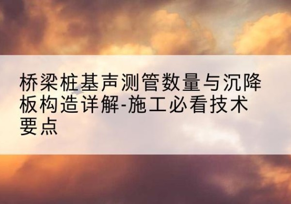阿拉善盟桩基需要预埋几根声测管？-桥梁桩基声测管数量与沉降板构造详解-施工必看技术要点